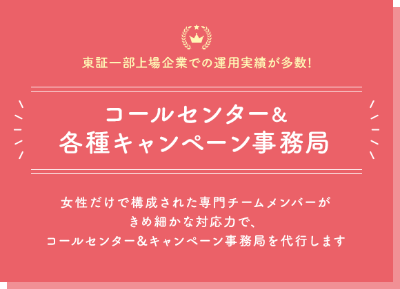 【東証一部上場企業での運用実績が多数!】コールセンター＆各種キャンペーン事務局｜女性だけで構成された専門チームメンバーがきめ細かな対応力で、コールセンター&キャンペーン事務局を代行します